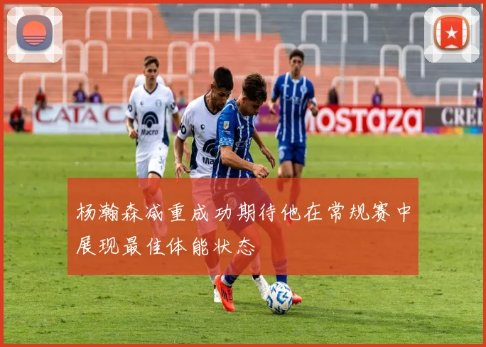 杨瀚森减重成功期待他在常规赛中展现最佳体能状态