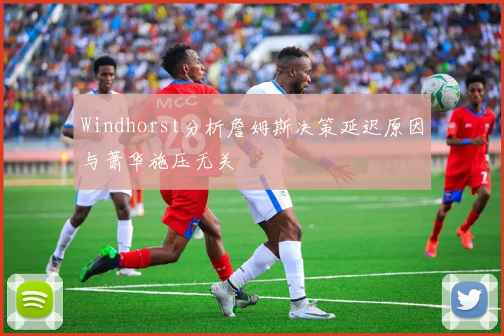 Windhorst分析詹姆斯决策延迟原因与萧华施压无关