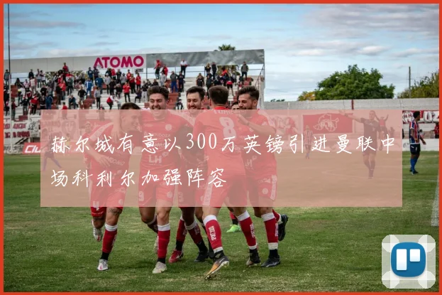 赫尔城有意以300万英镑引进曼联中场科利尔加强阵容