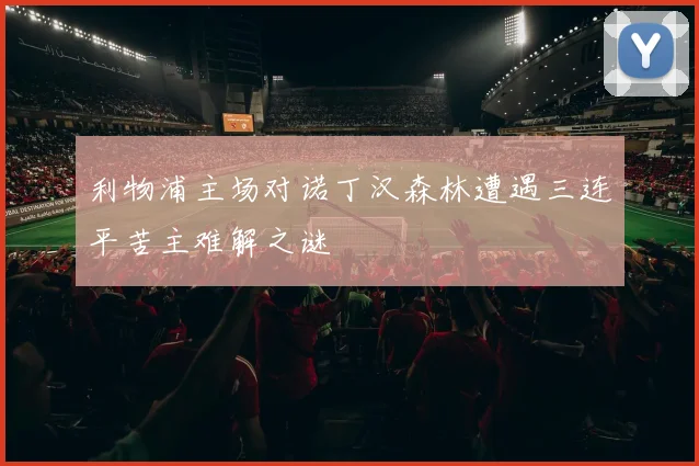 利物浦主场对诺丁汉森林遭遇三连平苦主难解之谜