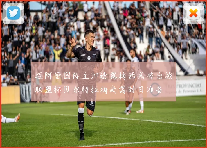 迈阿密国际主帅透露梅西或将出战联盟杯贝尔特拉梅尚需时日准备
