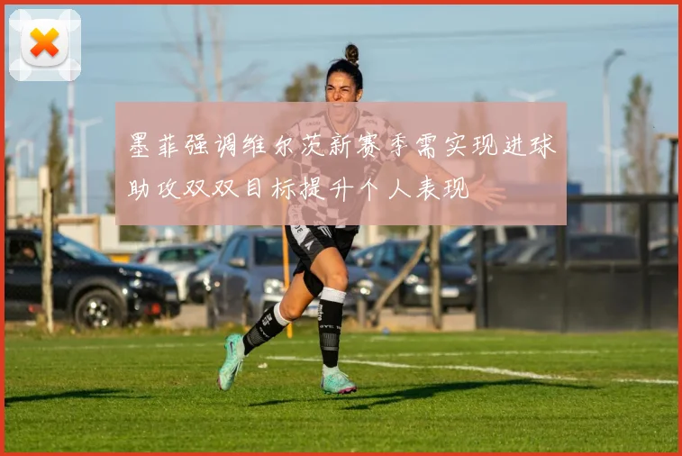 墨菲强调维尔茨新赛季需实现进球助攻双双目标提升个人表现
