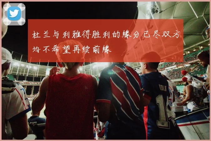 杜兰与利雅得胜利的缘分已尽双方均不希望再续前缘