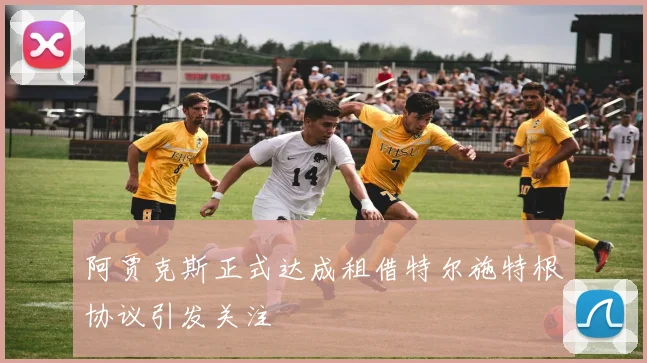 阿贾克斯正式达成租借特尔施特根协议引发关注